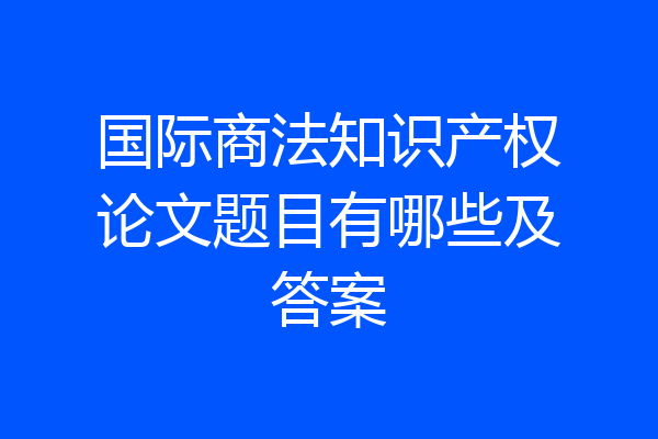 国际商法知识产权论文题目有哪些及答案