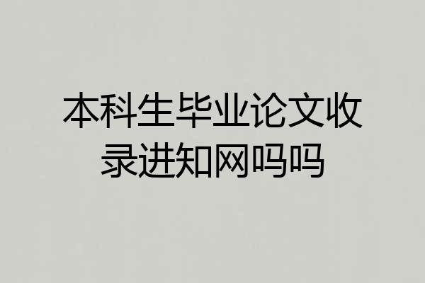 本科生毕业论文收录进知网吗吗
