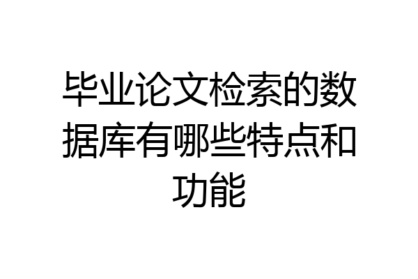毕业论文检索的数据库有哪些特点和功能