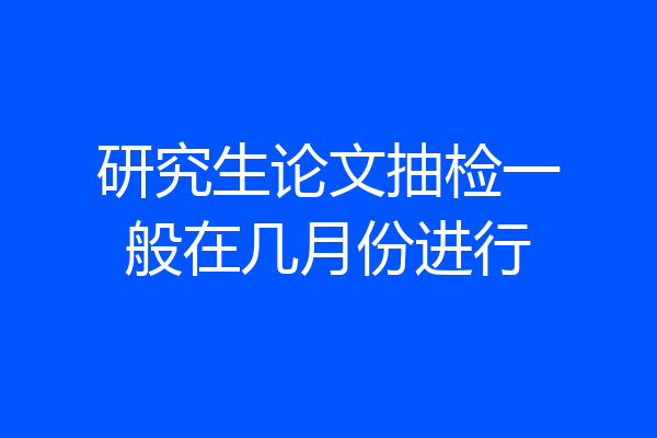 研究生论文抽检一般在几月份进行