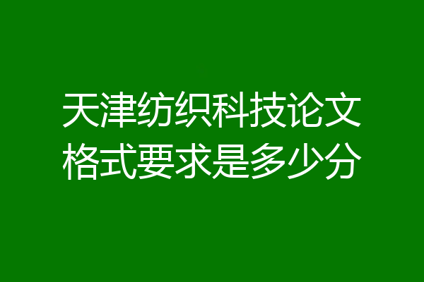 天津纺织科技论文格式要求是多少分
