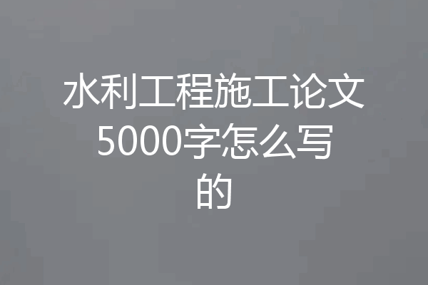 水利工程施工论文5000字怎么写的