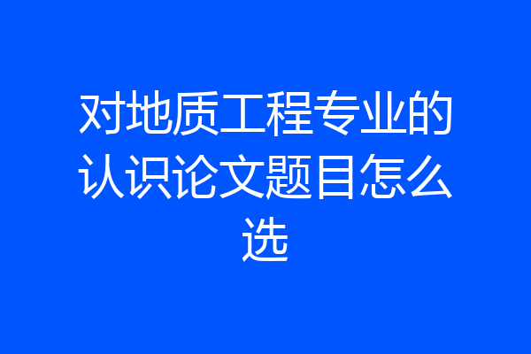 对地质工程专业的认识论文题目怎么选