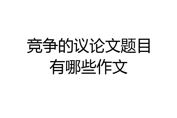 竞争的议论文题目有哪些作文