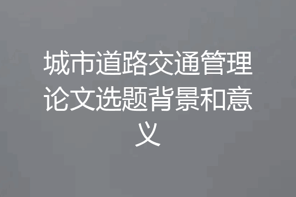 城市道路交通管理论文选题背景和意义