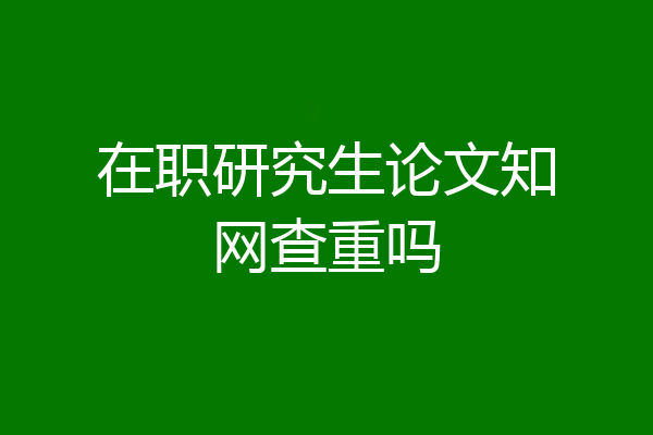 在职研究生论文知网查重吗