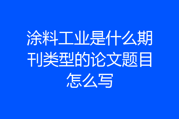 涂料工业是什么期刊类型的论文题目怎么写