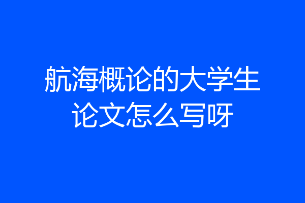 航海概论的大学生论文怎么写呀