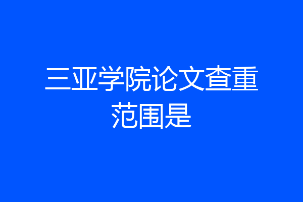 三亚学院论文查重范围是