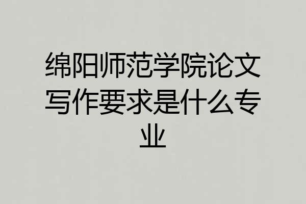 绵阳师范学院论文写作要求是什么专业