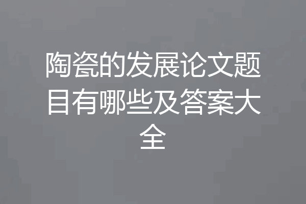 陶瓷的发展论文题目有哪些及答案大全