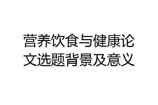 营养饮食与健康论文选题背景及意义