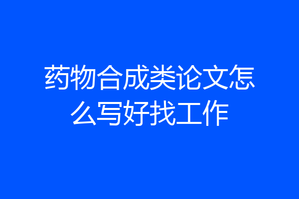 药物合成类论文怎么写好找工作