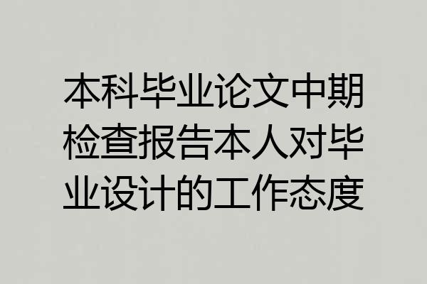 本科毕业论文中期检查报告本人对毕业设计的工作态度