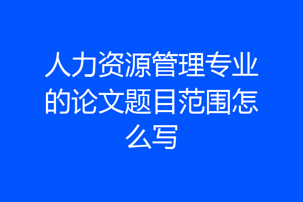 人力资源管理专业的论文题目范围怎么写
