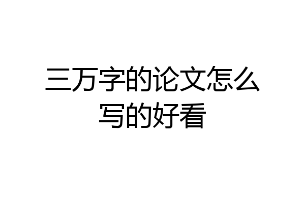 三万字的论文怎么写的好看