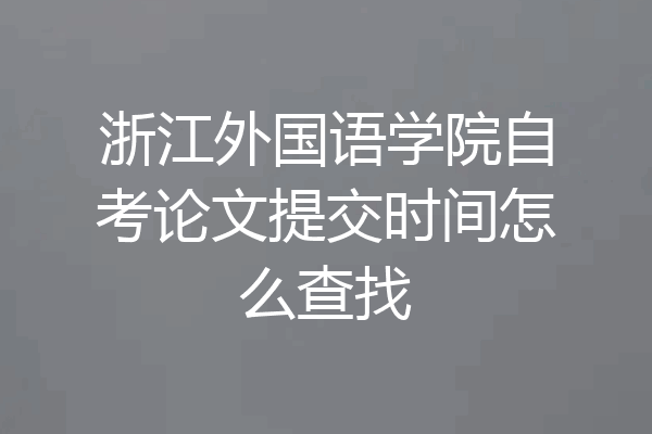 浙江外国语学院自考论文提交时间怎么查找