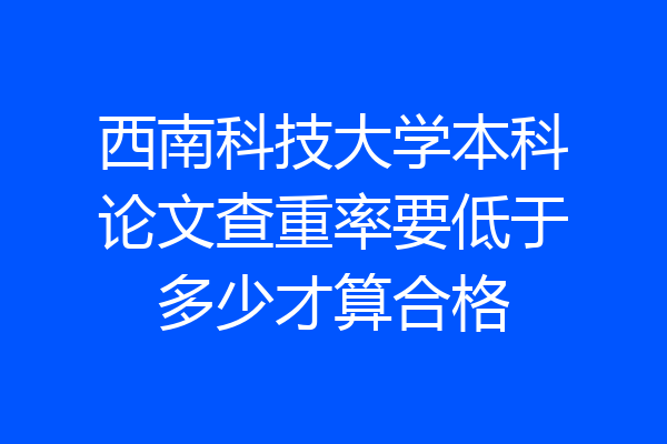 西南科技大学本科论文查重率要低于多少才算合格