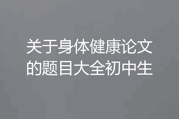 关于身体健康论文的题目大全初中生