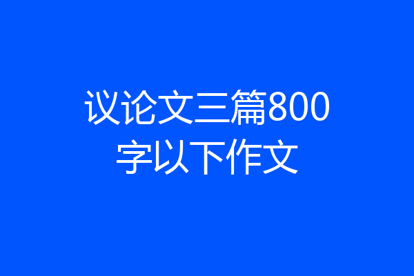 议论文三篇800字以下作文