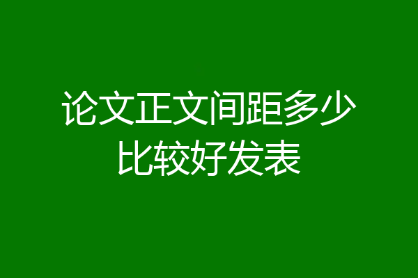 论文正文间距多少比较好发表
