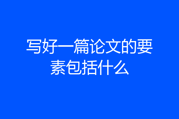 写好一篇论文的要素包括什么