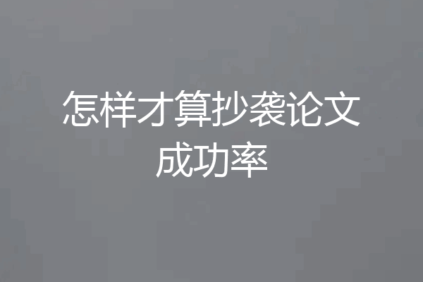 怎样才算抄袭论文成功率