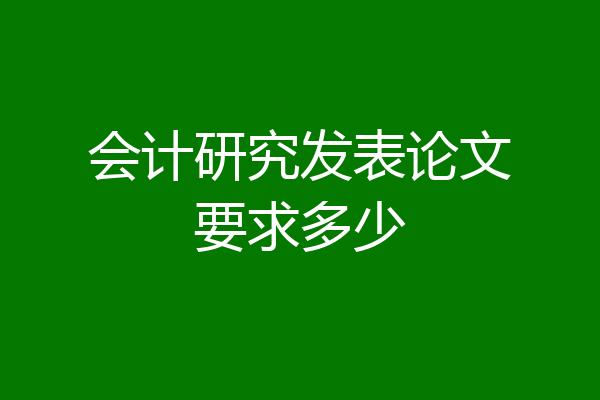 会计研究发表论文要求多少