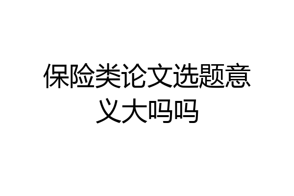 保险类论文选题意义大吗吗