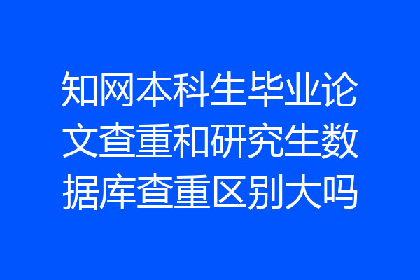 知网本科生毕业论文查重和研究生数据库查重区别大吗