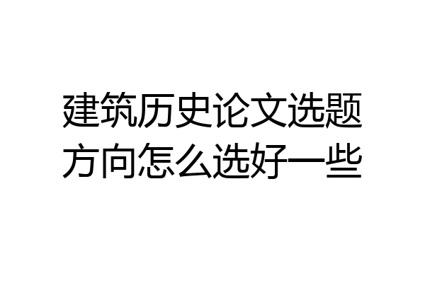 建筑历史论文选题方向怎么选好一些