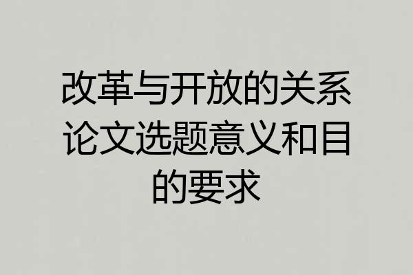 改革与开放的关系论文选题意义和目的要求
