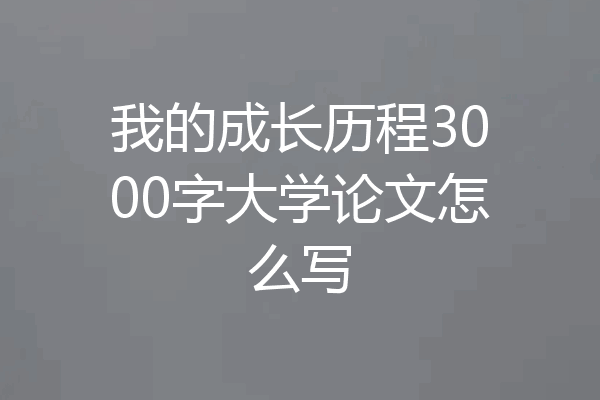 我的成长历程3000字大学论文怎么写
