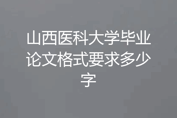 山西医科大学毕业论文格式要求多少字
