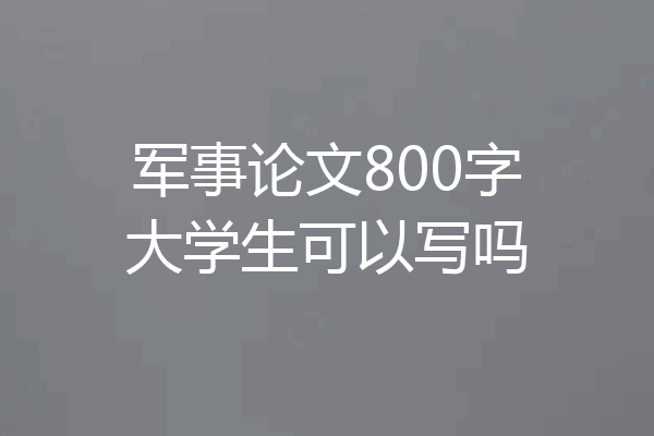 军事论文800字大学生可以写吗