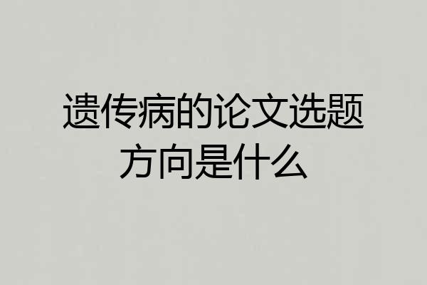 遗传病的论文选题方向是什么