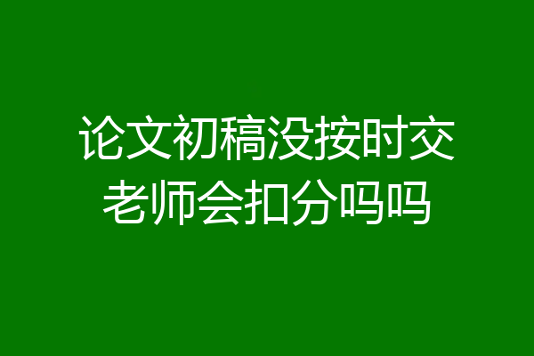 论文初稿没按时交老师会扣分吗吗