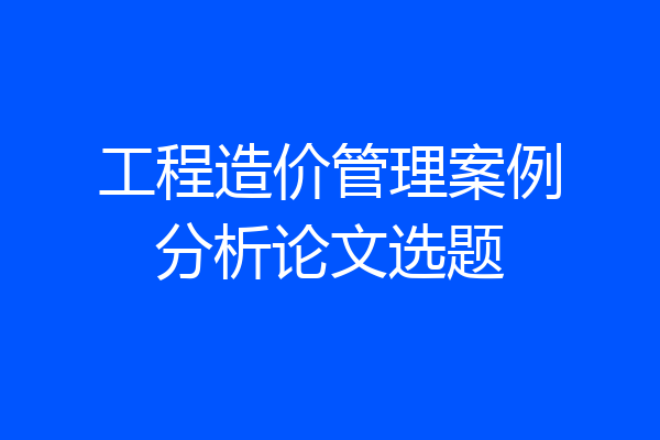 工程造价管理案例分析论文选题