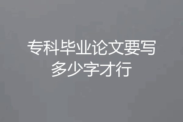 专科毕业论文要写多少字才行