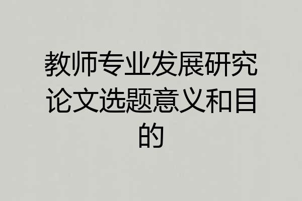 教师专业发展研究论文选题意义和目的