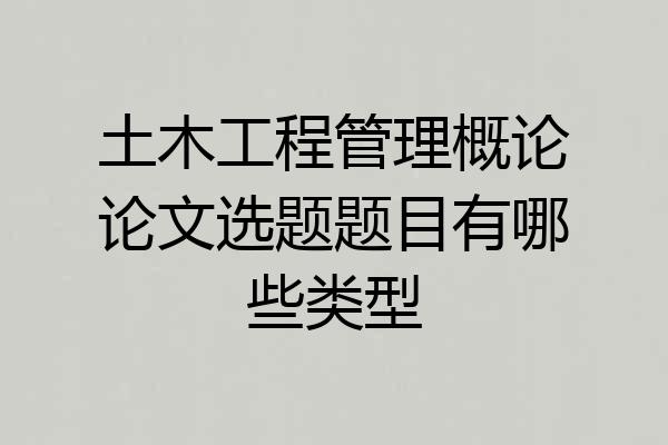 土木工程管理概论论文选题题目有哪些类型