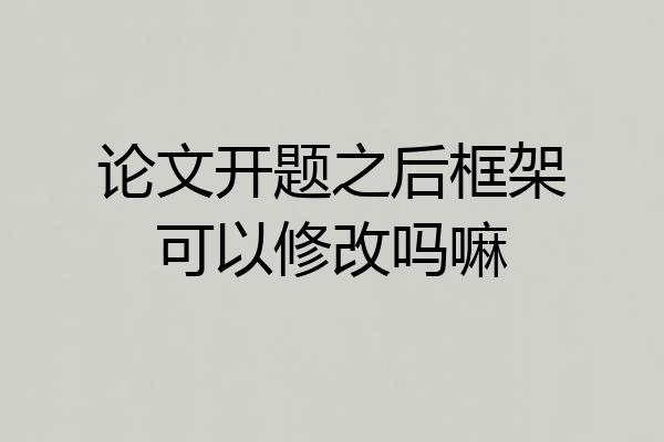 论文开题之后框架可以修改吗嘛
