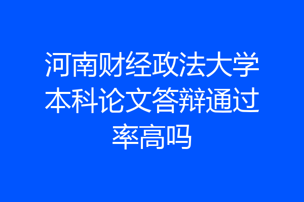 河南财经政法大学本科论文答辩通过率高吗