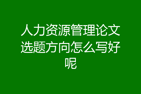 人力资源管理论文选题方向怎么写好呢
