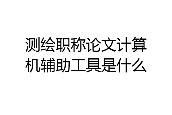 测绘职称论文计算机辅助工具是什么