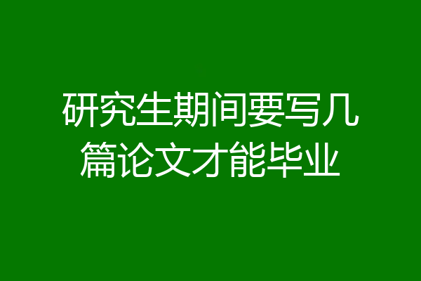 研究生期间要写几篇论文才能毕业