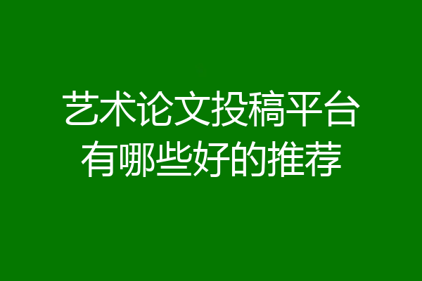 艺术论文投稿平台有哪些好的推荐