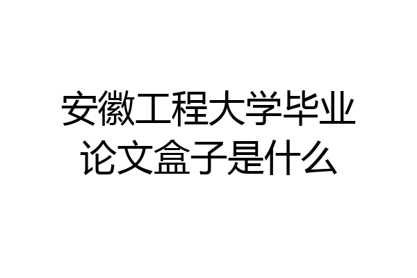 安徽工程大学毕业论文盒子是什么