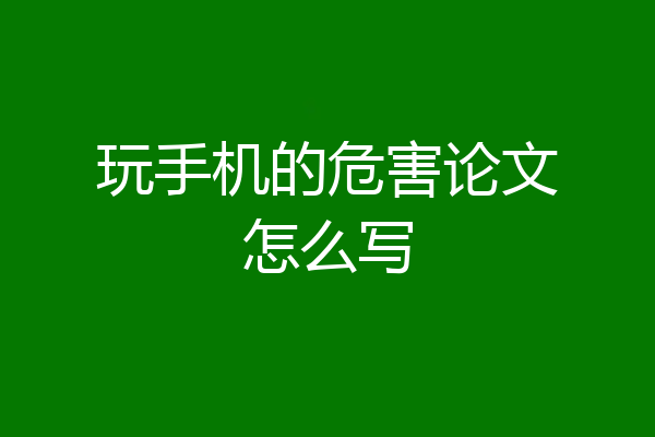 玩手机的危害论文怎么写