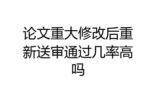 论文重大修改后重新送审通过几率高吗